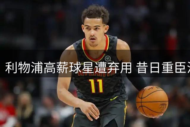 利物浦高薪球星遭弃用 昔日重臣沦为板凳常客